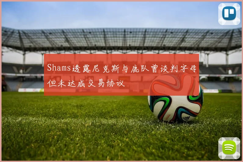 Shams透露尼克斯与鹿队曾谈判字母但未达成交易协议