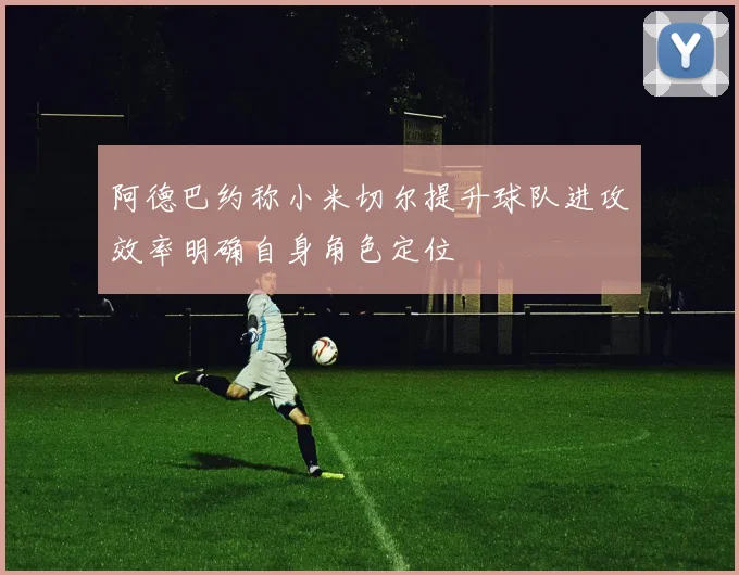 阿德巴约称小米切尔提升球队进攻效率明确自身角色定位