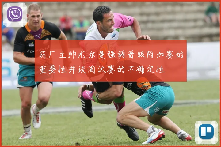 药厂主帅尤尔曼强调晋级附加赛的重要性并谈淘汰赛的不确定性