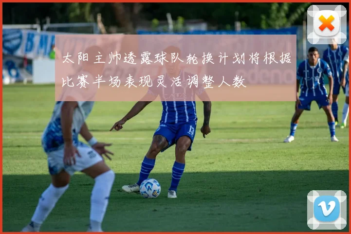 太阳主帅透露球队轮换计划将根据比赛半场表现灵活调整人数