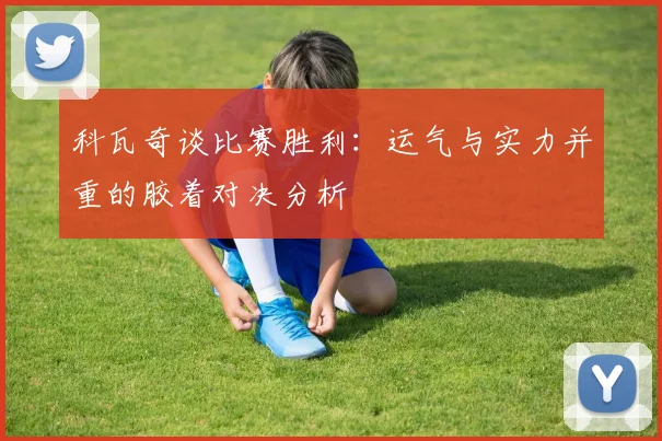 科瓦奇谈比赛胜利：运气与实力并重的胶着对决分析