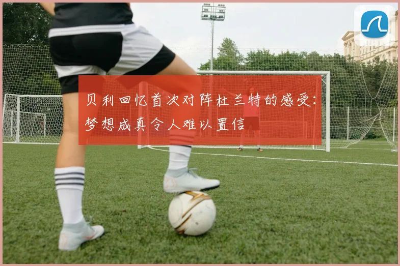 贝利回忆首次对阵杜兰特的感受:梦想成真令人难以置信