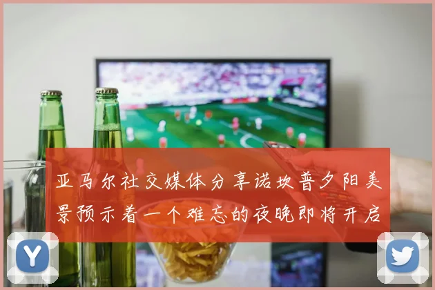 亚马尔社交媒体分享诺坎普夕阳美景预示着一个难忘的夜晚即将开启