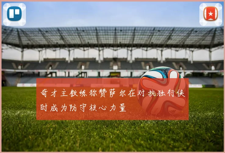 奇才主教练称赞萨尔在对抗独行侠时成为防守核心力量