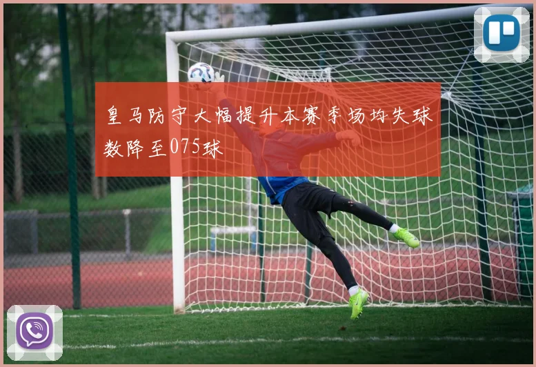 皇马防守大幅提升本赛季场均失球数降至075球