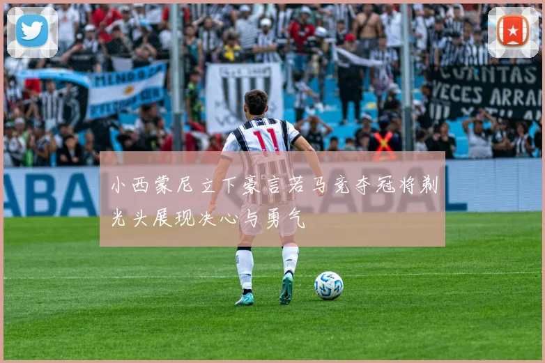 小西蒙尼立下豪言若马竞夺冠将剃光头展现决心与勇气