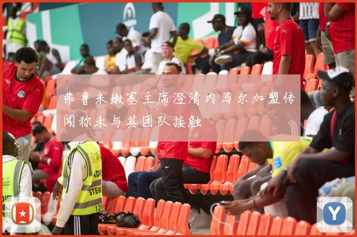 弗鲁米嫩塞主席澄清内马尔加盟传闻称未与其团队接触
