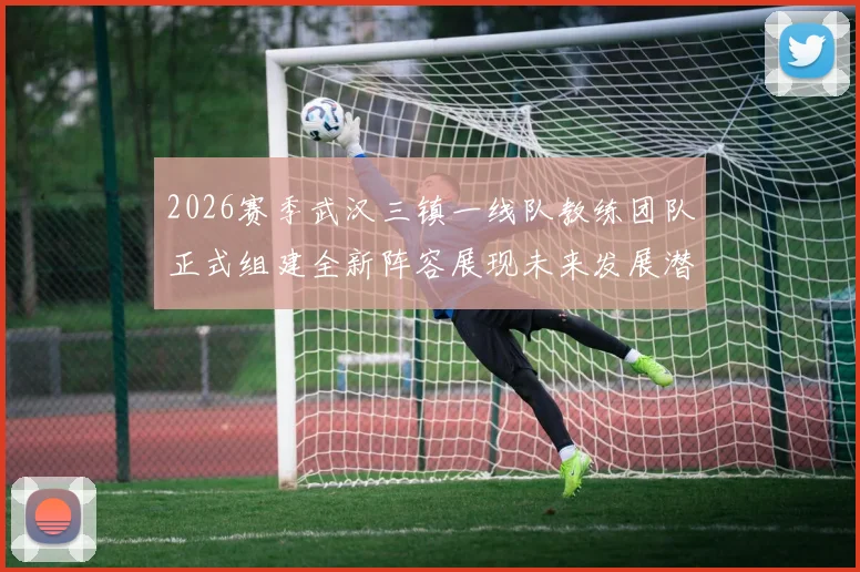 2026赛季武汉三镇一线队教练团队正式组建全新阵容展现未来发展潜力