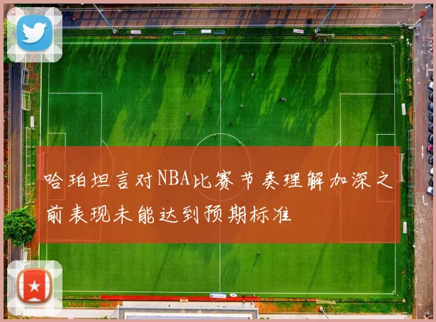 哈珀坦言对NBA比赛节奏理解加深之前表现未能达到预期标准