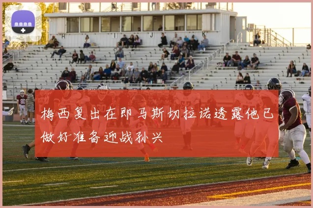 梅西复出在即马斯切拉诺透露他已做好准备迎战孙兴慜