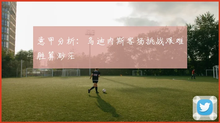 意甲分析：乌迪内斯客场挑战艰难胜算渺茫