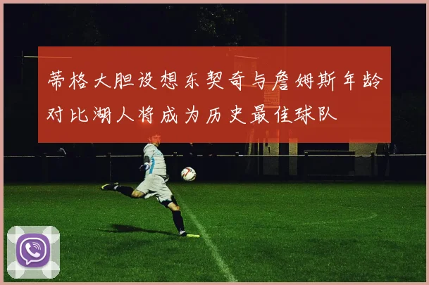 蒂格大胆设想东契奇与詹姆斯年龄对比湖人将成为历史最佳球队