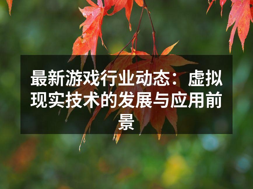 最新游戏行业动态:虚拟现实技术的发展与应