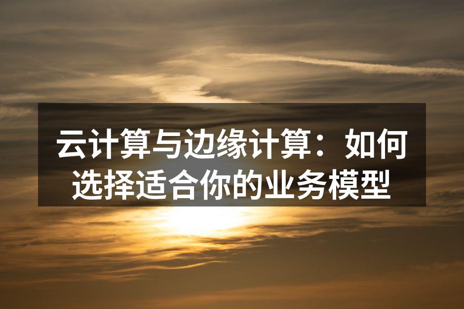 云计算与边缘计算:如何选择适合你的业务模